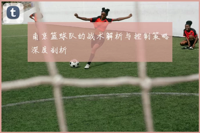 南京篮球队的战术解析与控制策略深度剖析