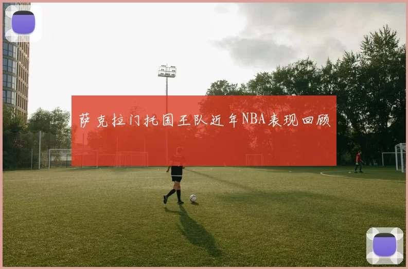 萨克拉门托国王队近年NBA表现回顾