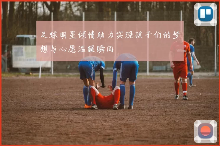 足球明星倾情助力实现孩子们的梦想与心愿温暖瞬间
