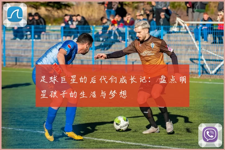足球巨星的后代们成长记：盘点明星孩子的生活与梦想