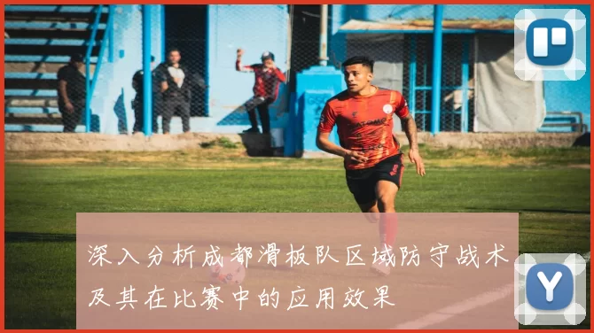 深入分析成都滑板队区域防守战术及其在比赛中的应用效果