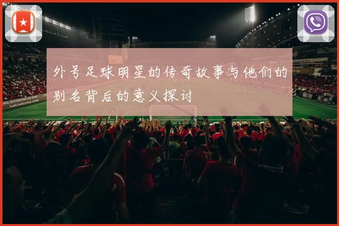 外号足球明星的传奇故事与他们的别名背后的意义探讨