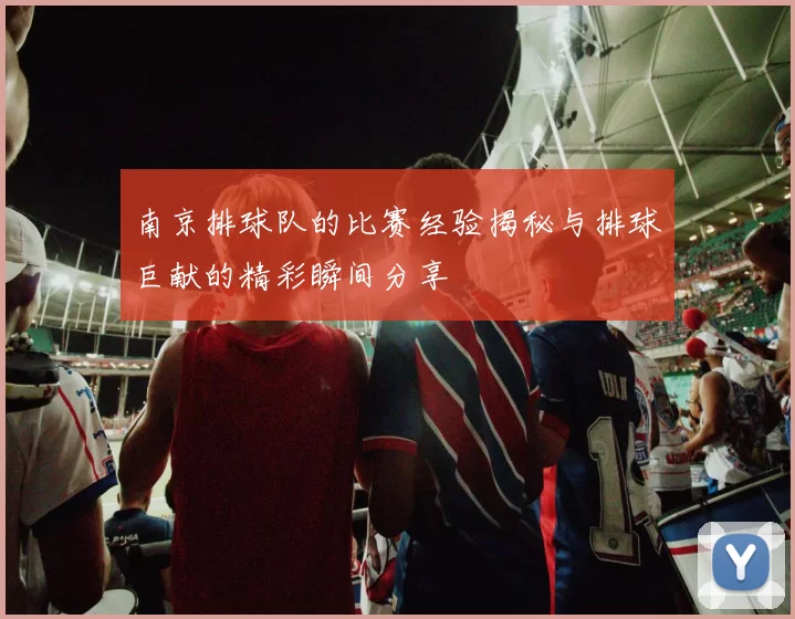 南京排球队的比赛经验揭秘与排球巨献的精彩瞬间分享