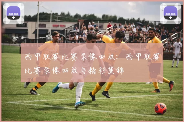 西甲联赛比赛录像回放：西甲联赛比赛录像回放与精彩集锦