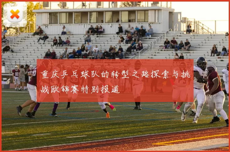 重庆乒乓球队的转型之路探索与挑战欧锦赛特别报道