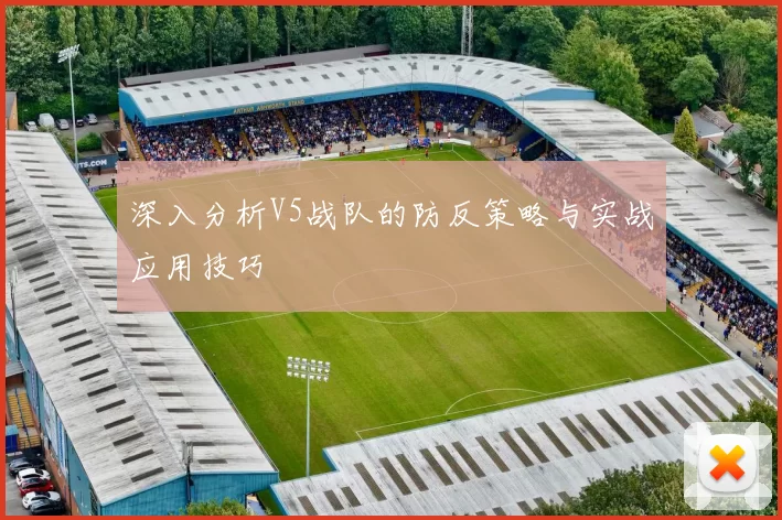 深入分析V5战队的防反策略与实战应用技巧