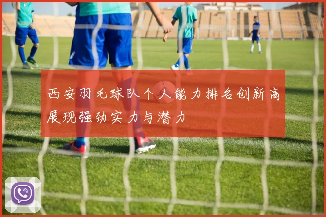 西安羽毛球队个人能力排名创新高展现强劲实力与潜力