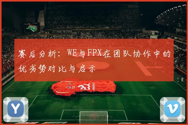 赛后分析：WE与FPX在团队协作中的优劣势对比与启示