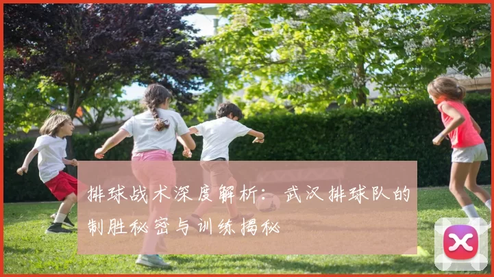 排球战术深度解析：武汉排球队的制胜秘密与训练揭秘