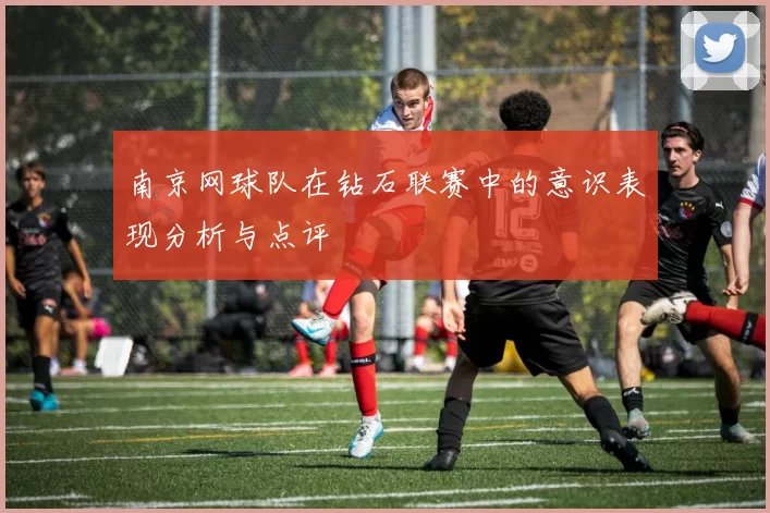 南京网球队在钻石联赛中的意识表现分析与点评