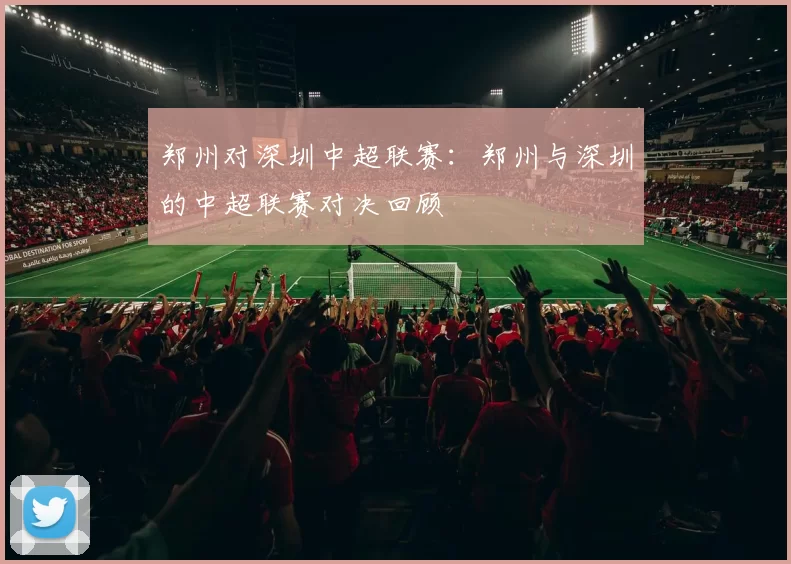 郑州对深圳中超联赛：郑州与深圳的中超联赛对决回顾