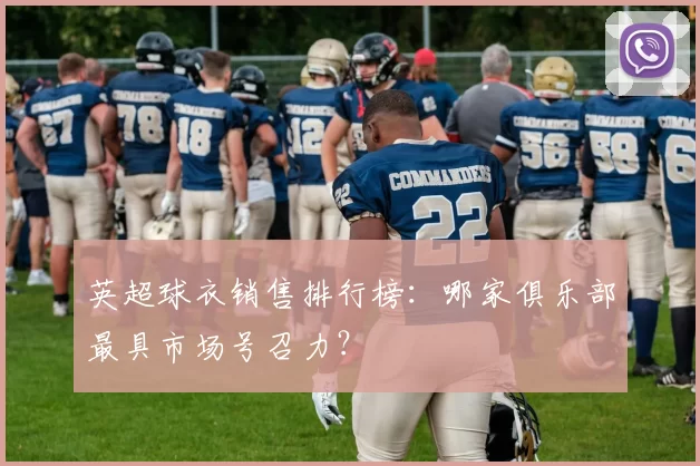 英超球衣销售排行榜：哪家俱乐部最具市场号召力？