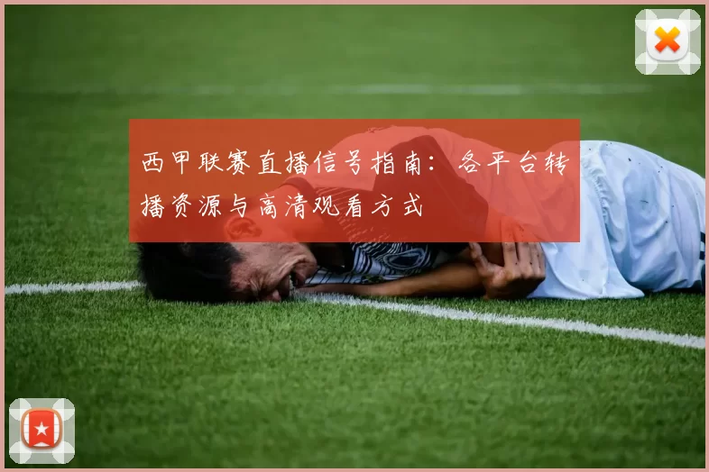 西甲联赛直播信号指南：各平台转播资源与高清观看方式