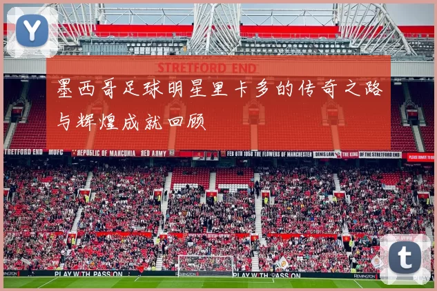 墨西哥足球明星里卡多的传奇之路与辉煌成就回顾