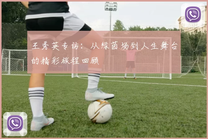 王秀英专访：从绿茵场到人生舞台的精彩旅程回顾