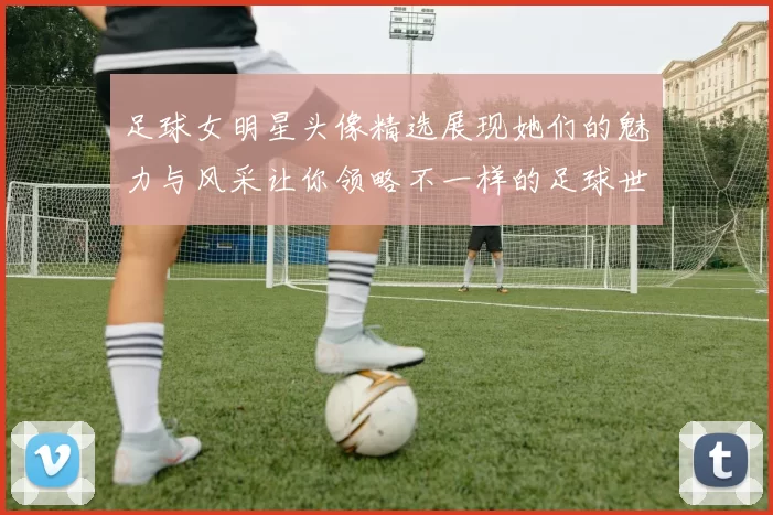 足球女明星头像精选展现她们的魅力与风采让你领略不一样的足球世界