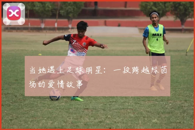 当她遇上足球明星：一段跨越绿茵场的爱情故事