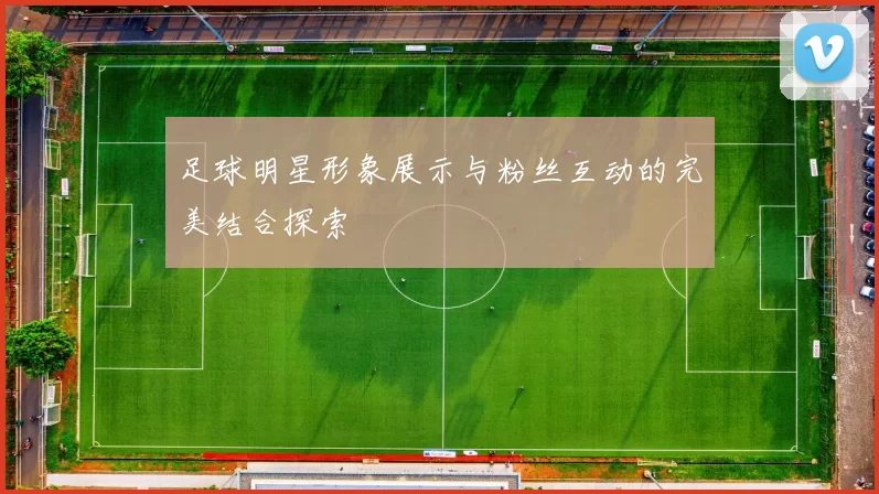 足球明星形象展示与粉丝互动的完美结合探索