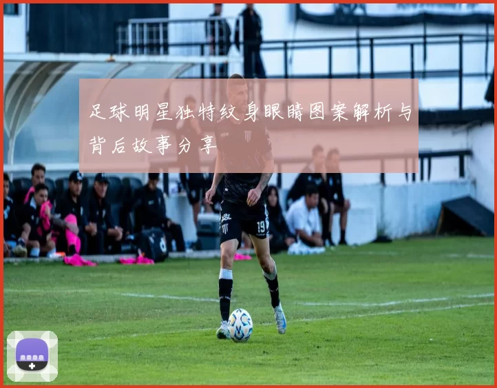 足球明星独特纹身眼睛图案解析与背后故事分享