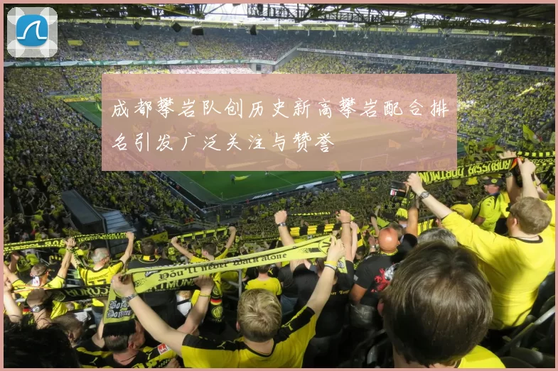 成都攀岩队创历史新高攀岩配合排名引发广泛关注与赞誉