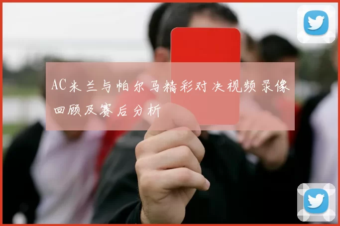 AC米兰与帕尔马精彩对决视频录像回顾及赛后分析