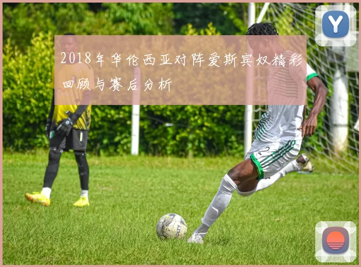 2018年华伦西亚对阵爱斯宾奴精彩回顾与赛后分析