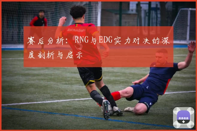 赛后分析：RNG与EDG实力对决的深度剖析与启示