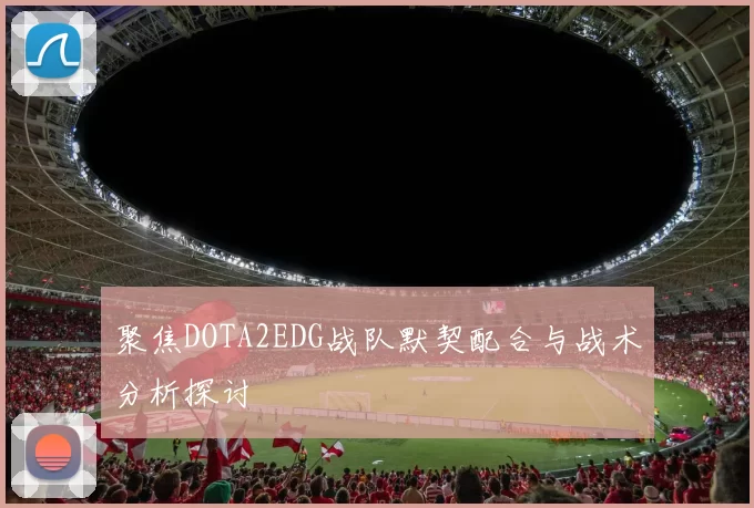 聚焦DOTA2EDG战队默契配合与战术分析探讨