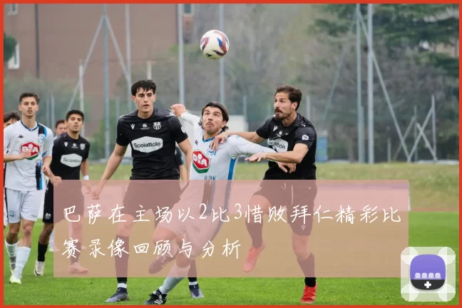 巴萨在主场以2比3惜败拜仁精彩比赛录像回顾与分析