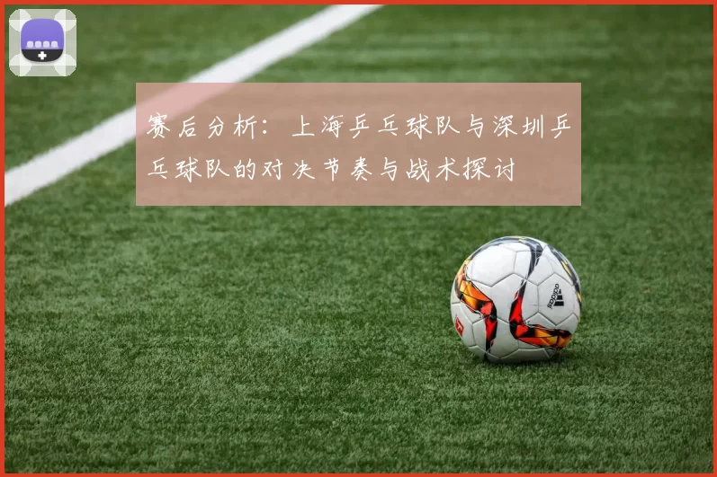 赛后分析：上海乒乓球队与深圳乒乓球队的对决节奏与战术探讨