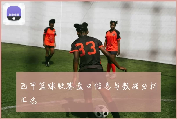 西甲篮球联赛盘口信息与数据分析汇总