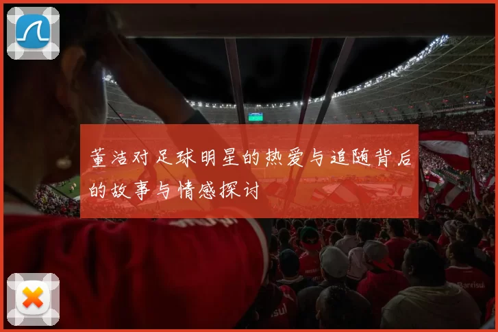 董洁对足球明星的热爱与追随背后的故事与情感探讨