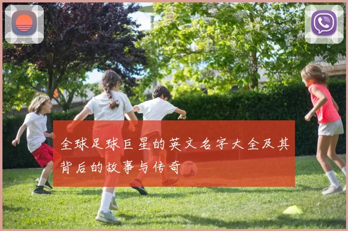 全球足球巨星的英文名字大全及其背后的故事与传奇