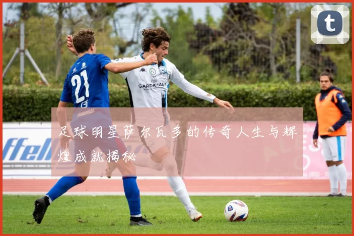 足球明星萨尔瓦多的传奇人生与辉煌成就揭秘
