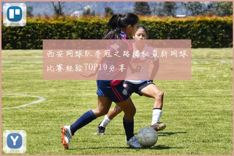 西安网球队夺冠之路揭秘最新网球比赛经验TOP10分享