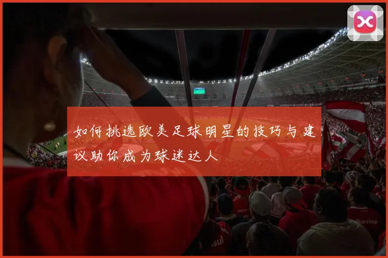 如何挑选欧美足球明星的技巧与建议助你成为球迷达人