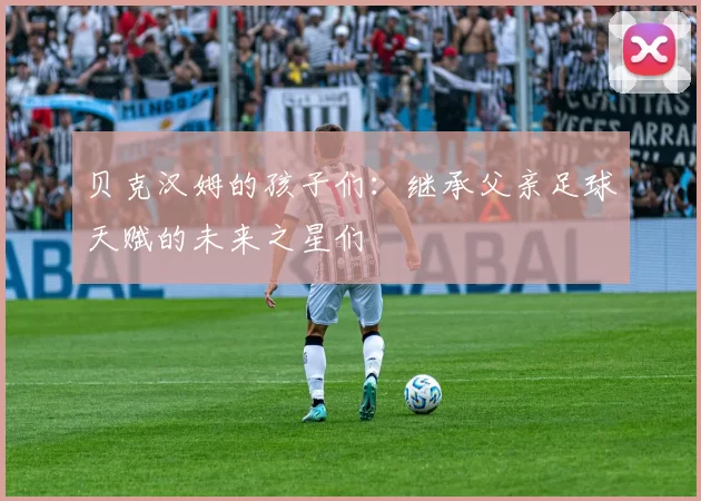 贝克汉姆的孩子们：继承父亲足球天赋的未来之星们