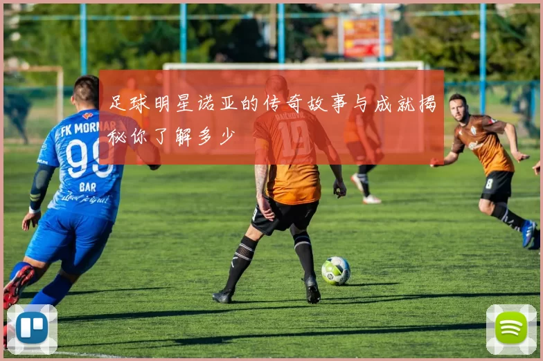 足球明星诺亚的传奇故事与成就揭秘你了解多少