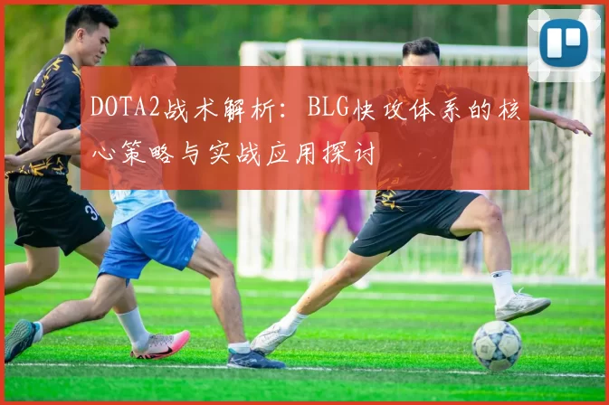 DOTA2战术解析：BLG快攻体系的核心策略与实战应用探讨