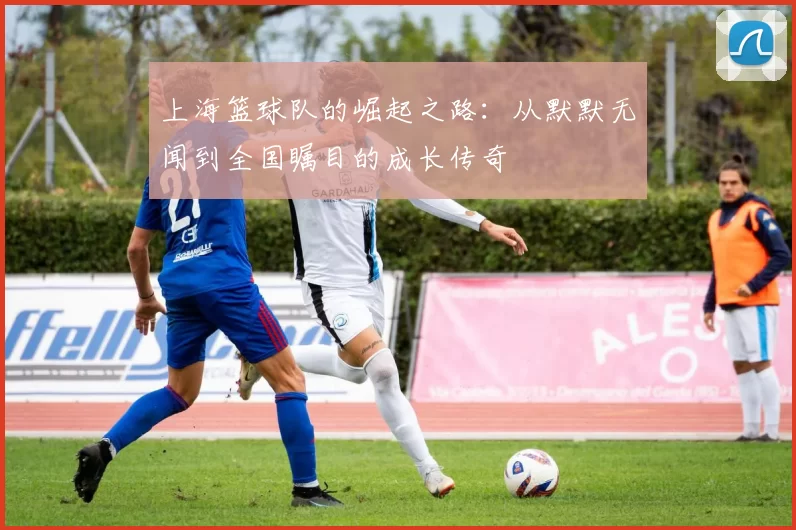 上海篮球队的崛起之路：从默默无闻到全国瞩目的成长传奇