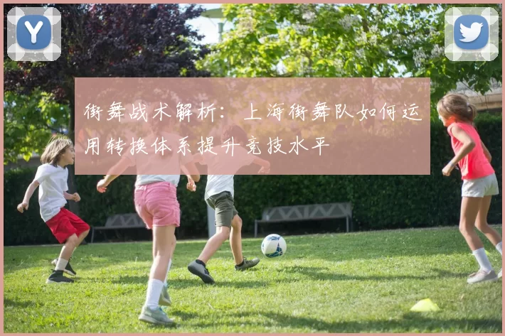 街舞战术解析：上海街舞队如何运用转换体系提升竞技水平