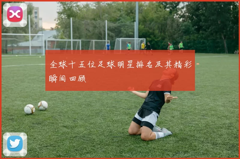 全球十五位足球明星排名及其精彩瞬间回顾