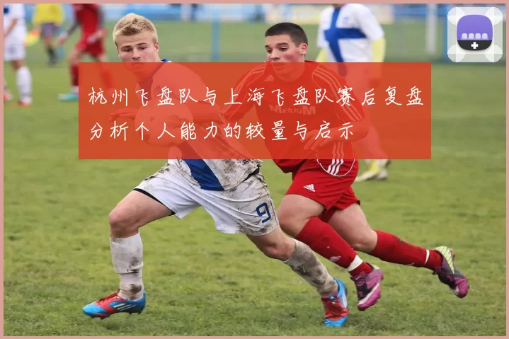 杭州飞盘队与上海飞盘队赛后复盘分析个人能力的较量与启示