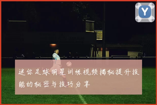 迷你足球明星训练视频揭秘提升技能的秘密与技巧分享