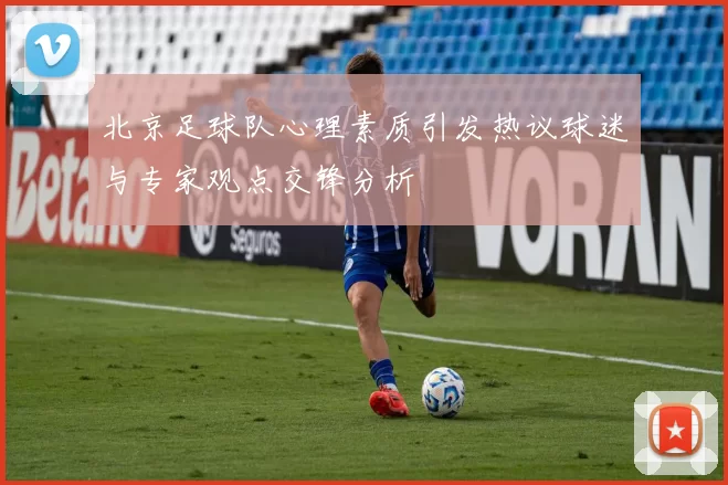 北京足球队心理素质引发热议球迷与专家观点交锋分析