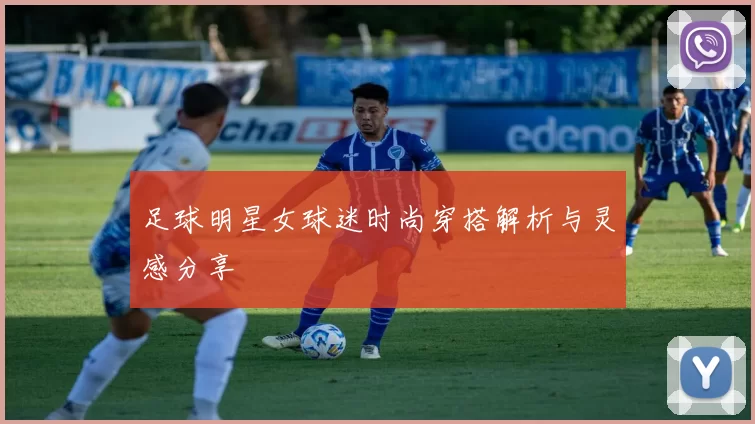 足球明星女球迷时尚穿搭解析与灵感分享