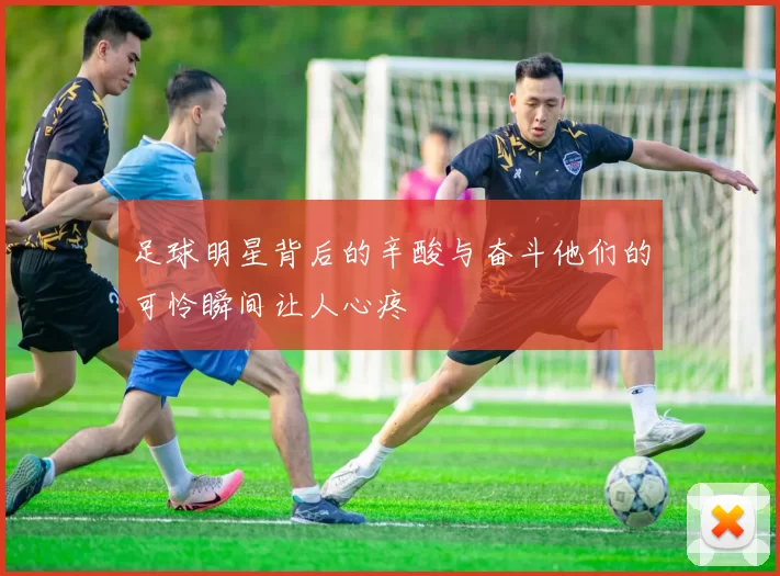 足球明星背后的辛酸与奋斗他们的可怜瞬间让人心疼