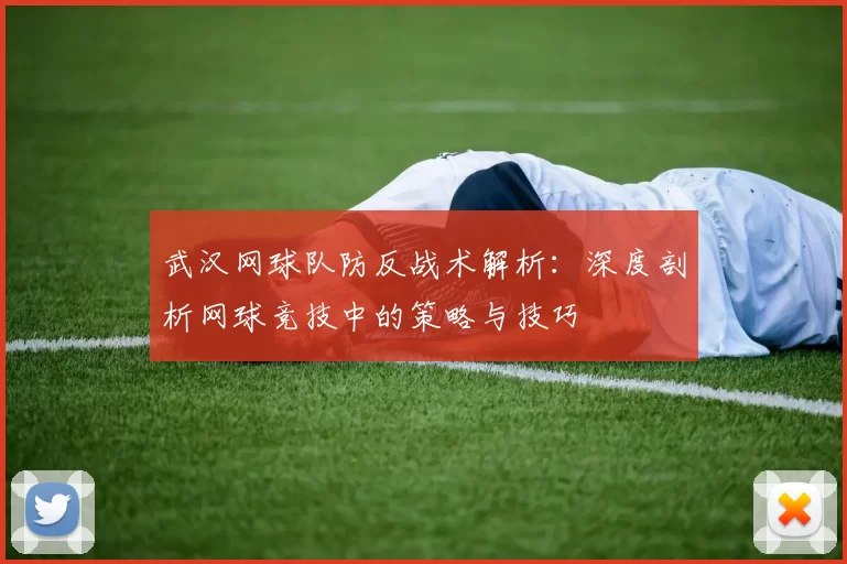 武汉网球队防反战术解析：深度剖析网球竞技中的策略与技巧
