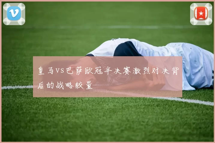 皇马vs巴萨欧冠半决赛激烈对决背后的战略较量