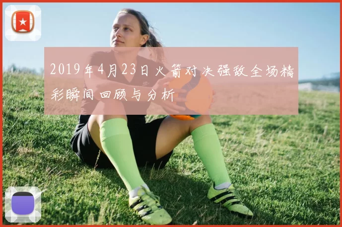 2019年4月23日火箭对决强敌全场精彩瞬间回顾与分析